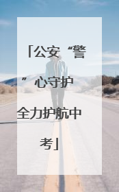 公安“警”心守护 全力护航中考